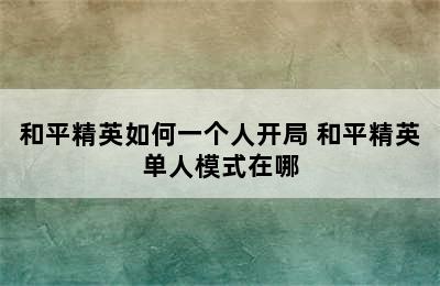 和平精英如何一个人开局 和平精英单人模式在哪